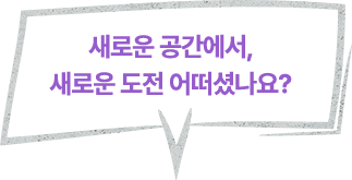 새로운 공간에서, 새로운 도전 어떠셨나요? 