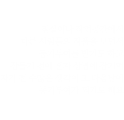 침실이나 작업공간에서 다른 사람들의 작품을 보면서 동기부여를 받기도 하고 잠들기 전에 혼자 상념에 잠기며 자기 전 수많은 생각이 또 다음날에 동기부여가 되기도 해요 